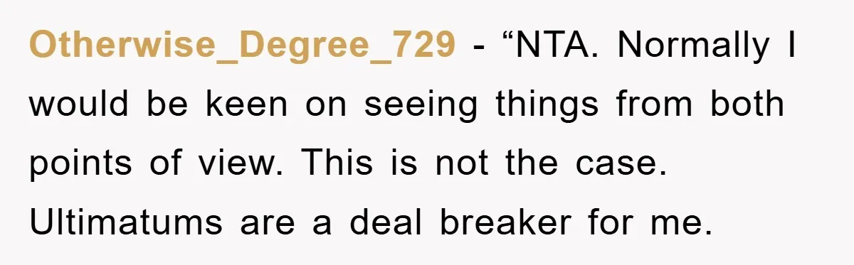 Otherwise_Degree_729 - “NTA. Normally I would be keen on seeing things from both points of view. This is not the case. Ultimatums are a deal breaker for me.