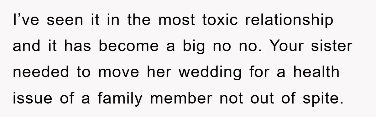 I’ve seen it in the most toxic relationship and it has become a big no no. Your sister needed to move her wedding for a health issue of a family...