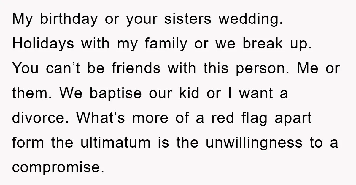 My birthday or your sisters wedding. Holidays with my family or we break up. You can’t be friends with this person. Me or them. We baptise our kid or I...