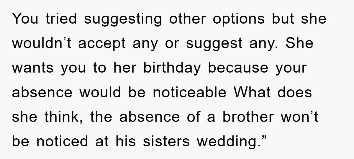 You tried suggesting other options but she wouldn’t accept any or suggest any. She wants you to her birthday because your absence would be noticeable What does she think, the...