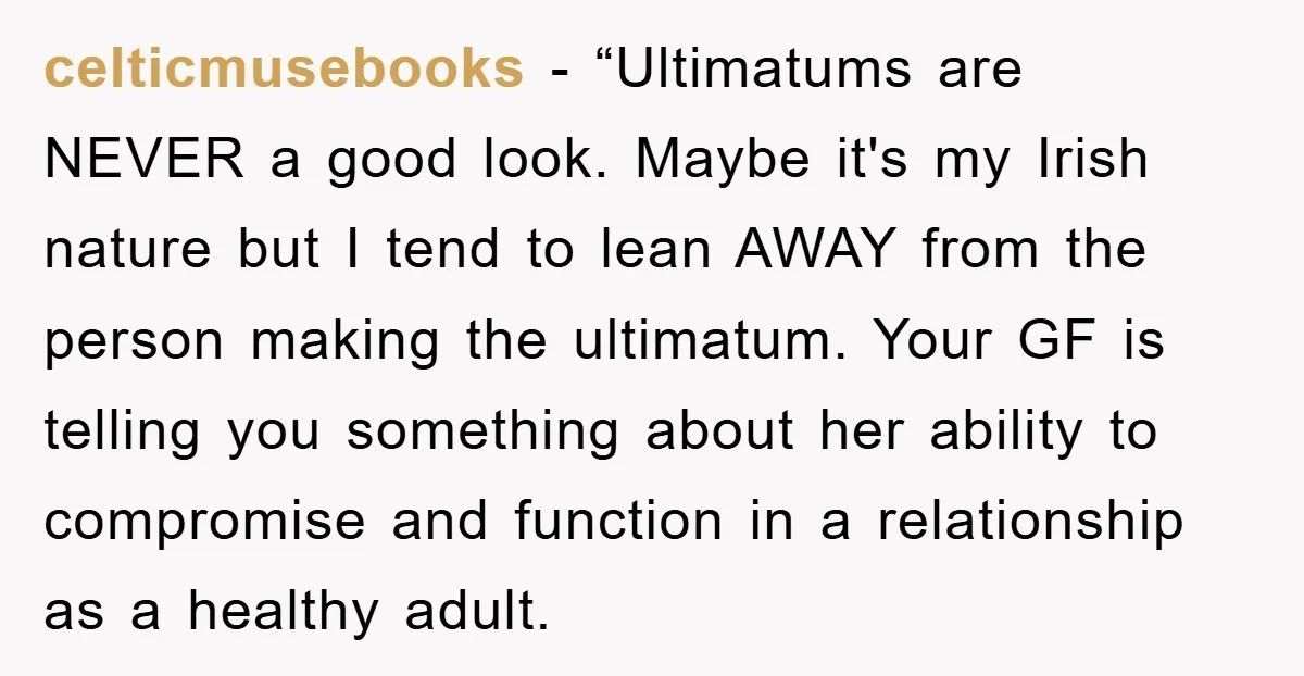 celticmusebooks - “Ultimatums are NEVER a good look. Maybe it's my Irish nature but I tend to lean AWAY from the person making the ultimatum. Your GF is telling you...