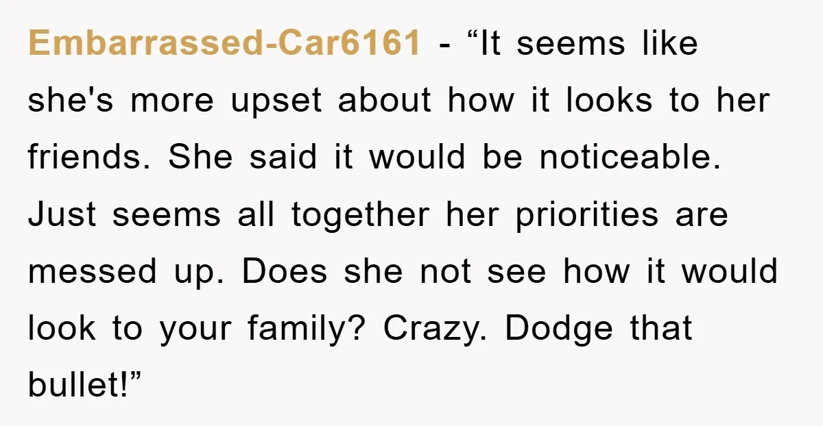Embarrassed-Car6161 - “It seems like she's more upset about how it looks to her friends. She said it would be noticeable. Just seems all together her priorities are messed up....