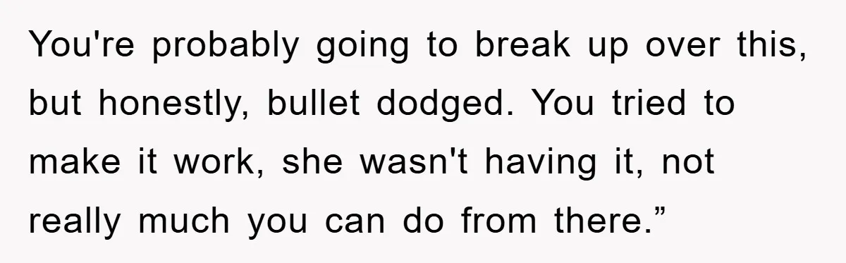 You're probably going to break up over this, but honestly, bullet dodged. You tried to make it work, she wasn't having it, not really much you can do from there.”