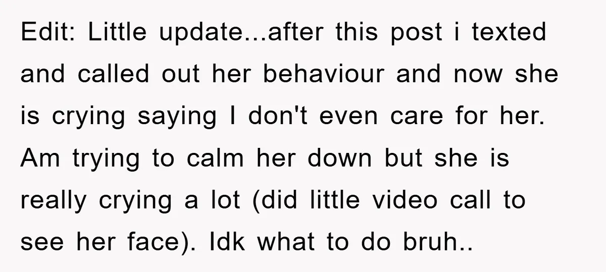 Edit: Little update...after this post i texted and called out her behaviour and now she is crying saying I don't even care for her. Am trying to calm her down...