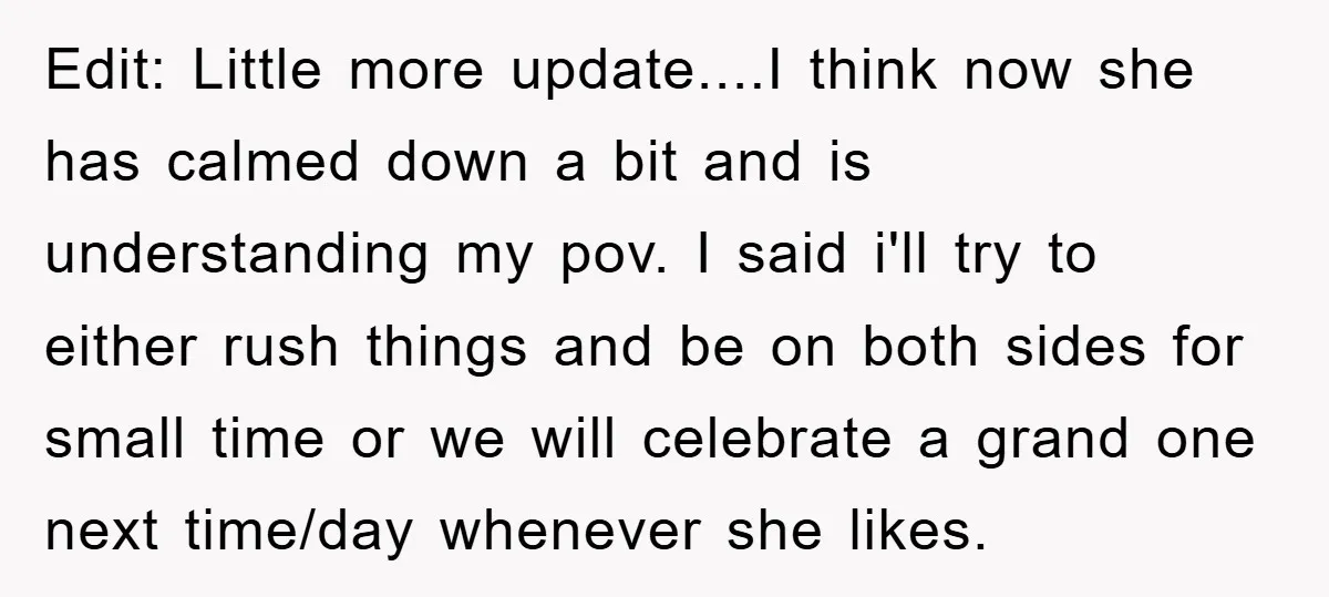 Edit: Little more update....I think now she has calmed down a bit and is understanding my pov. I said i'll try to either rush things and be on both sides...