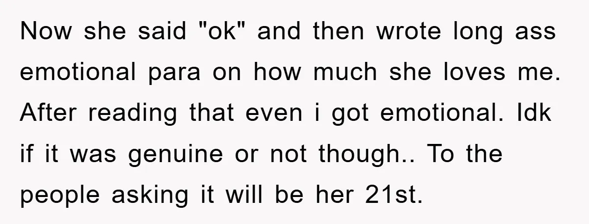 Now she said "ok" and then wrote long ass emotional para on how much she loves me. After reading that even i got emotional. Idk if it was genuine or...