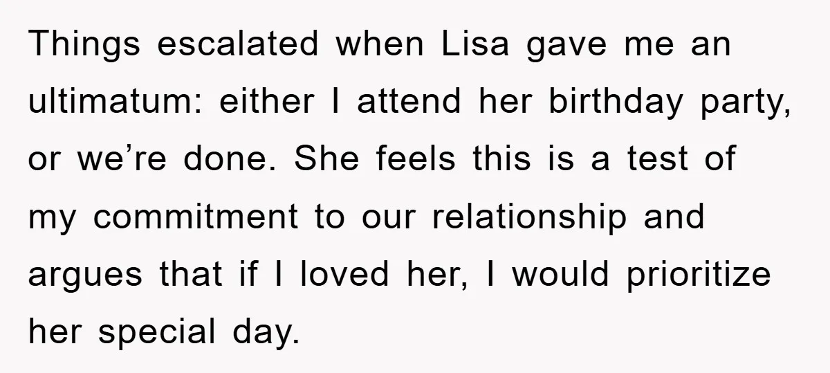 Things escalated when Lisa gave me an ultimatum: either I attend her birthday party, or we’re done. She feels this is a test of my commitment to our relationship and...
