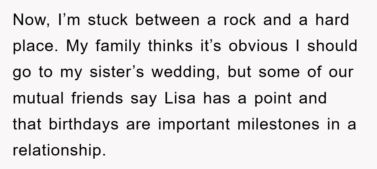 Now, I’m stuck between a rock and a hard place. My family thinks it’s obvious I should go to my sister’s wedding, but some of our mutual friends say Lisa...