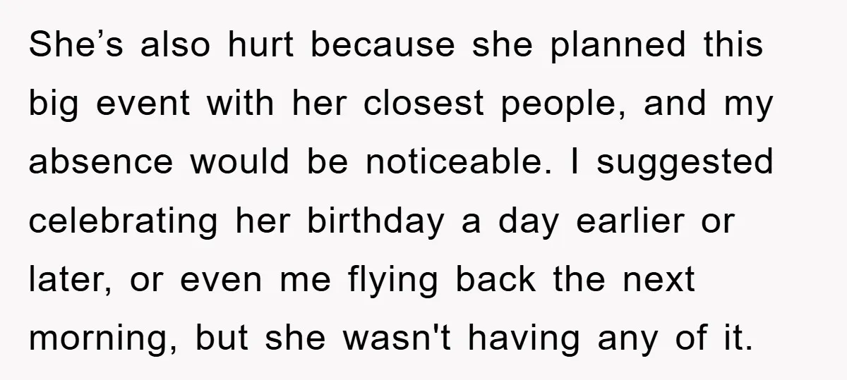 She’s also hurt because she planned this big event with her closest people, and my absence would be noticeable. I suggested celebrating her birthday a day earlier or later, or...