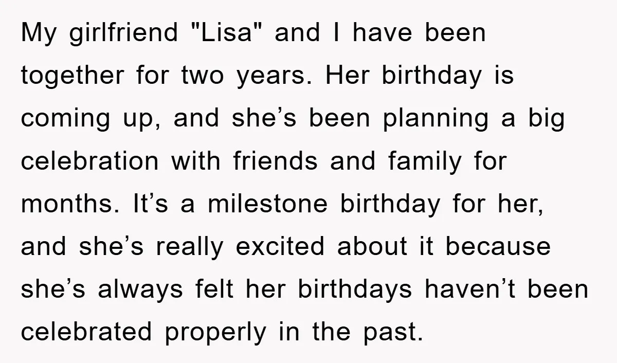 My girlfriend "Lisa" and I have been together for two years. Her birthday is coming up, and she’s been planning a big celebration with friends and family for months. It’s...