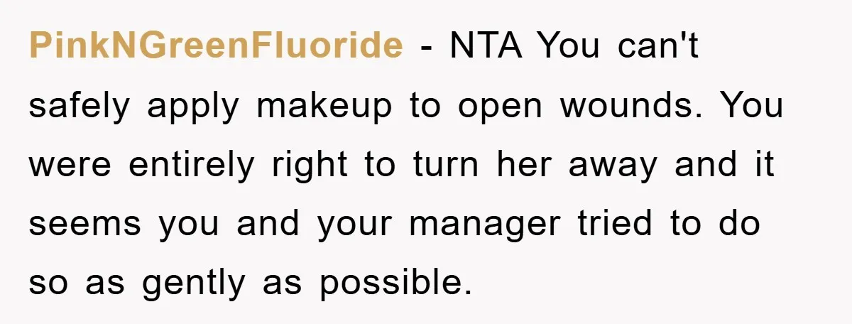 PinkNGreenFluoride − NTA You can't safely apply makeup to open wounds. You were entirely right to turn her away and it seems you and your manager tried to do so...