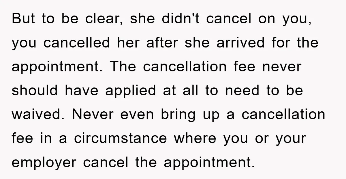 But to be clear, she didn't cancel on you, you cancelled her after she arrived for the appointment. The cancellation fee never should have applied at all to need to...