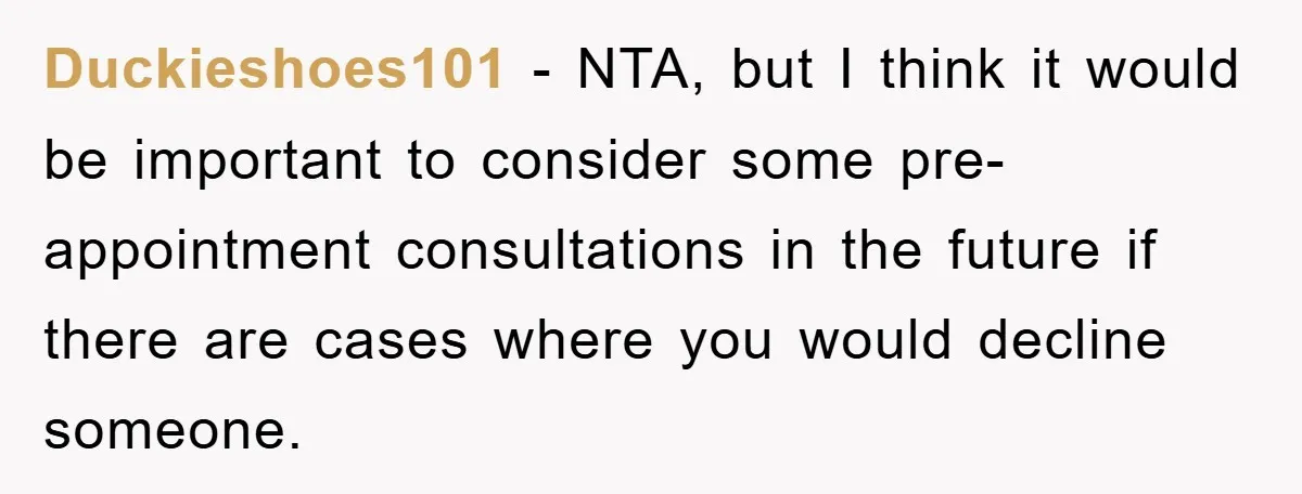 Duckieshoes101 − NTA, but I think it would be important to consider some pre-appointment consultations in the future if there are cases where you would decline someone.