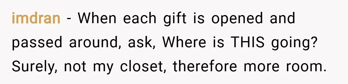 imdran − When each gift is opened and passed around, ask, Where is THIS going? Surely, not my closet, therefore more room.