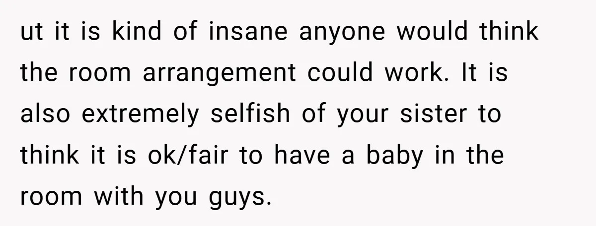 ut it is kind of insane anyone would think the room arrangement could work. It is also extremely selfish of your sister to think it is ok/fair to have a...