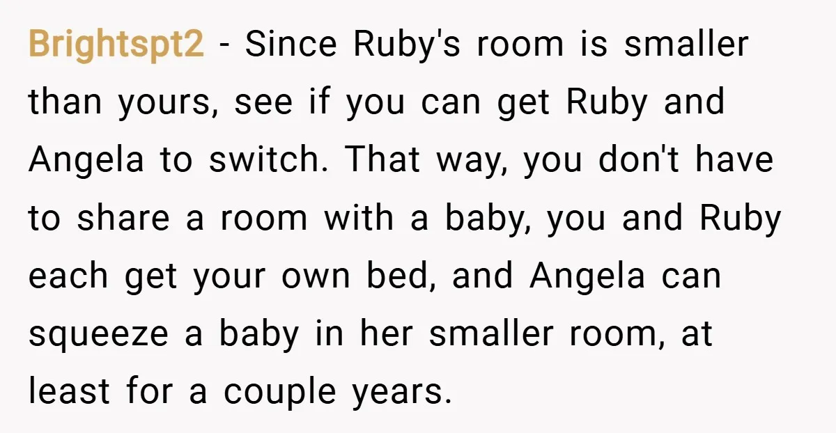 Brightspt2 − Since Ruby's room is smaller than yours, see if you can get Ruby and Angela to switch. That way, you don't have to share a room with a...