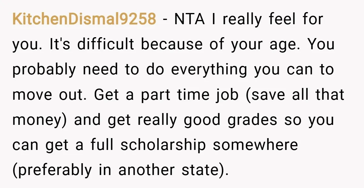 KitchenDismal9258 − NTA I really feel for you. It's difficult because of your age. You probably need to do everything you can to move out. Get a part time job...