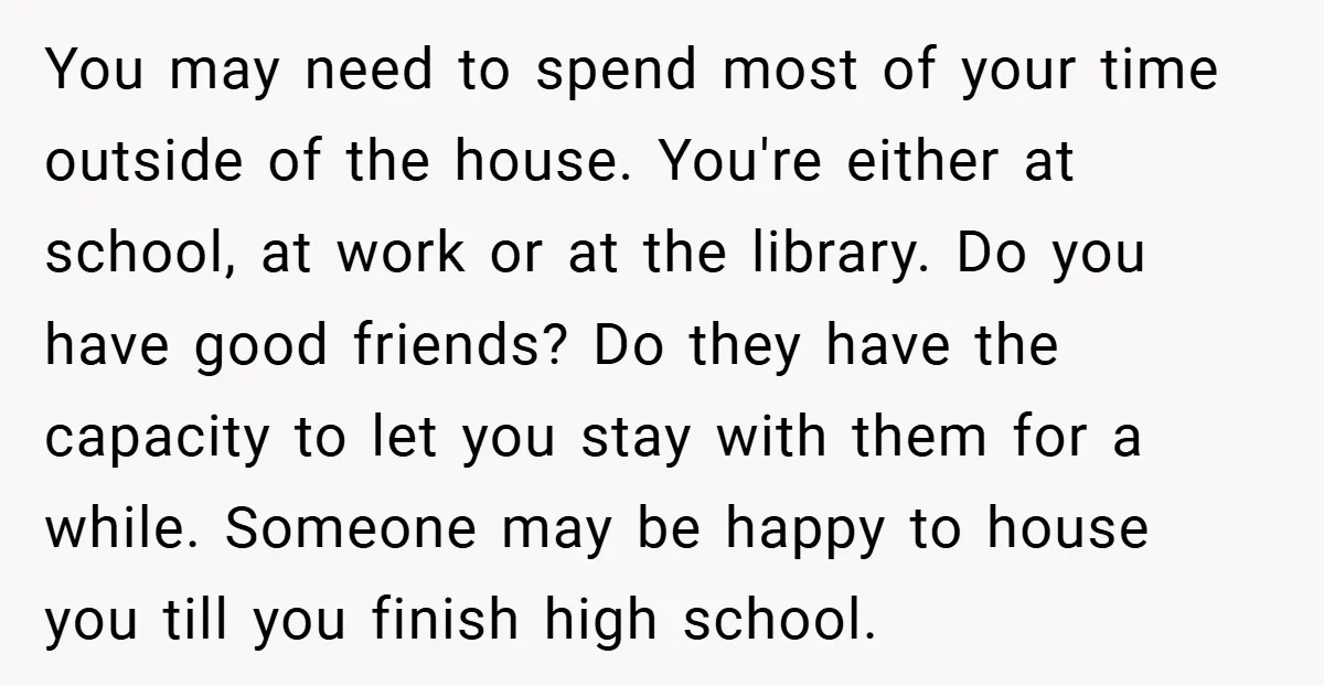 You may need to spend most of your time outside of the house. You're either at school, at work or at the library. Do you have good friends? Do they...