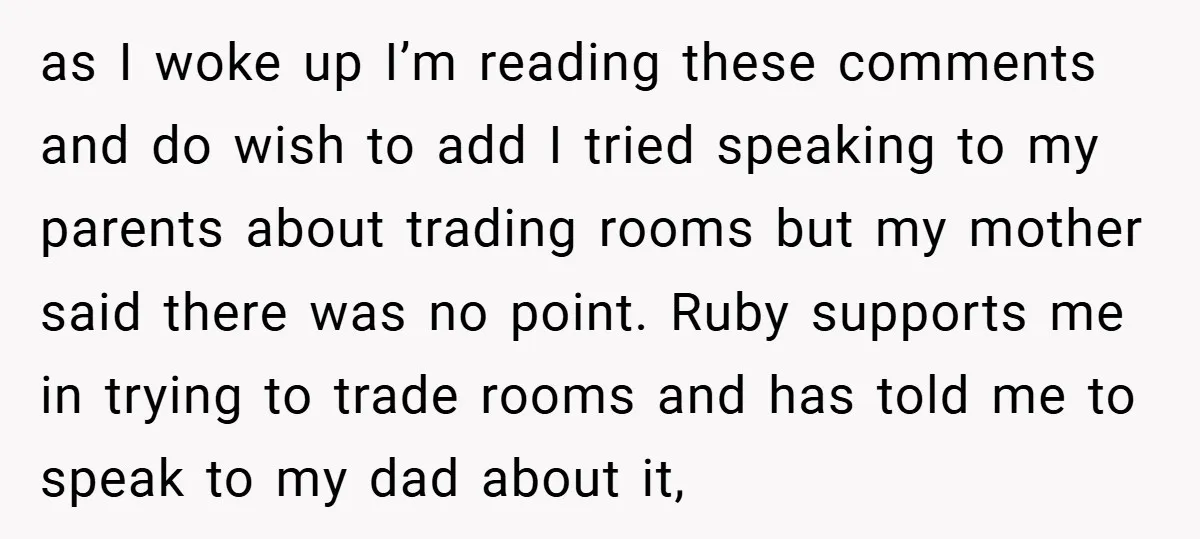 as I woke up I’m reading these comments and do wish to add I tried speaking to my parents about trading rooms but my mother said there was no point....