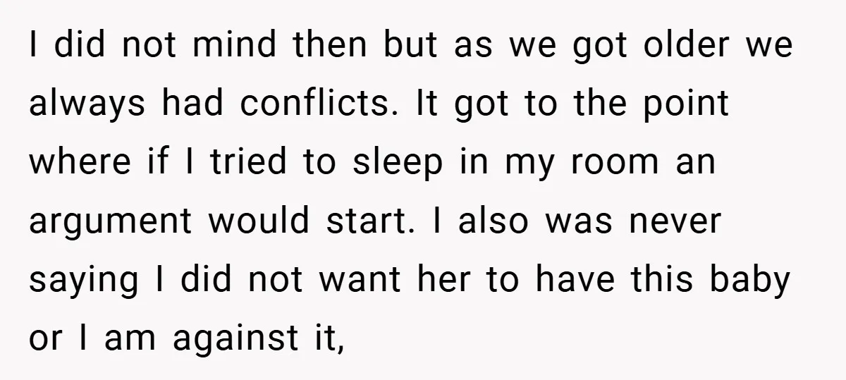 I did not mind then but as we got older we always had conflicts. It got to the point where if I tried to sleep in my room an argument...