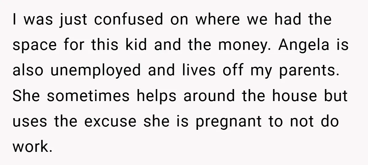 I was just confused on where we had the space for this kid and the money. Angela is also unemployed and lives off my parents. She sometimes helps around the...