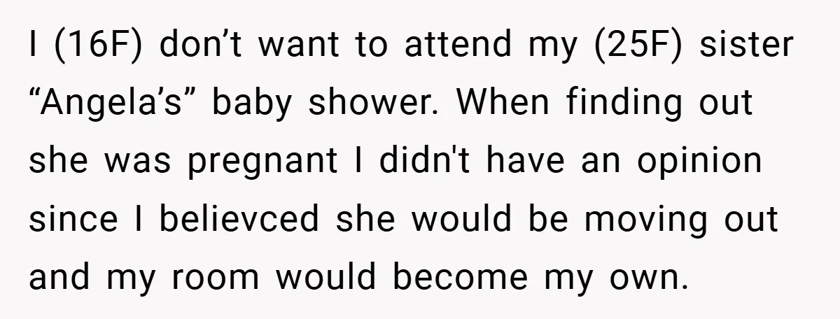 I (16F) don’t want to attend my (25F) sister “Angela’s” baby shower. When finding out she was pregnant I didn't have an opinion since I believced she would be moving...