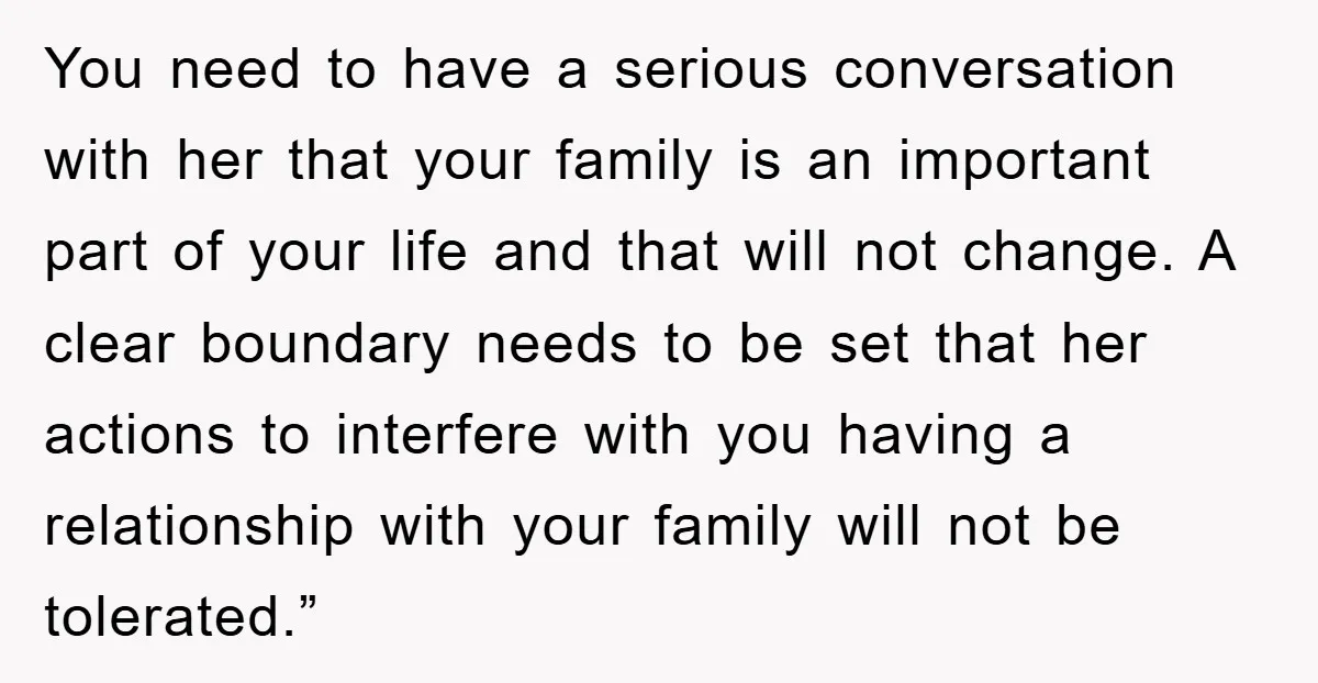 You need to have a serious conversation with her that your family is an important part of your life and that will not change. A clear boundary needs to be...