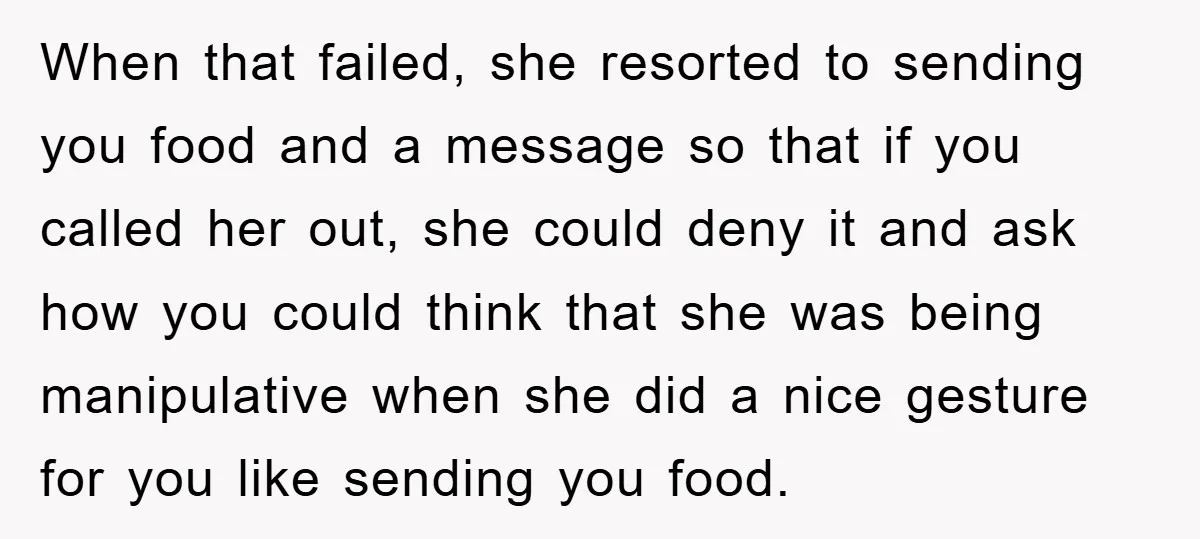 When that failed, she resorted to sending you food and a message so that if you called her out, she could deny it and ask how you could think that...
