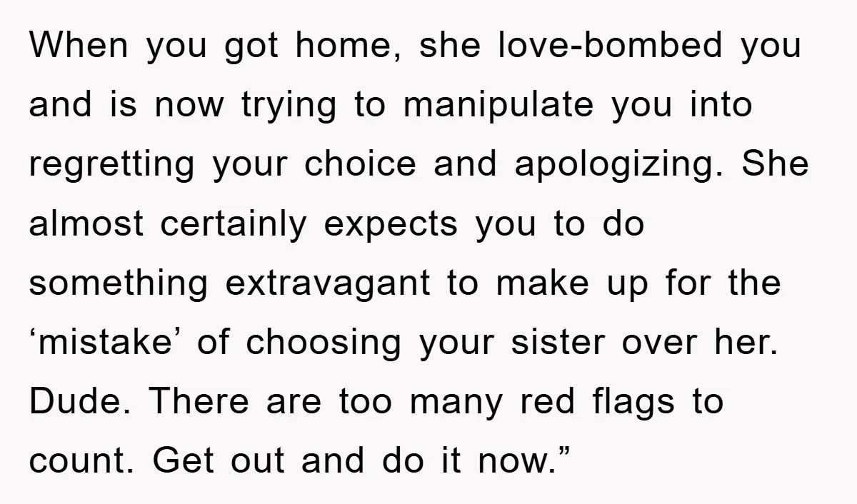 When you got home, she love-bombed you and is now trying to manipulate you into regretting your choice and apologizing. She almost certainly expects you to do something extravagant to...