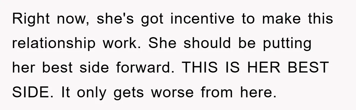 Right now, she's got incentive to make this relationship work. She should be putting her best side forward. THIS IS HER BEST SIDE. It only gets worse from here.