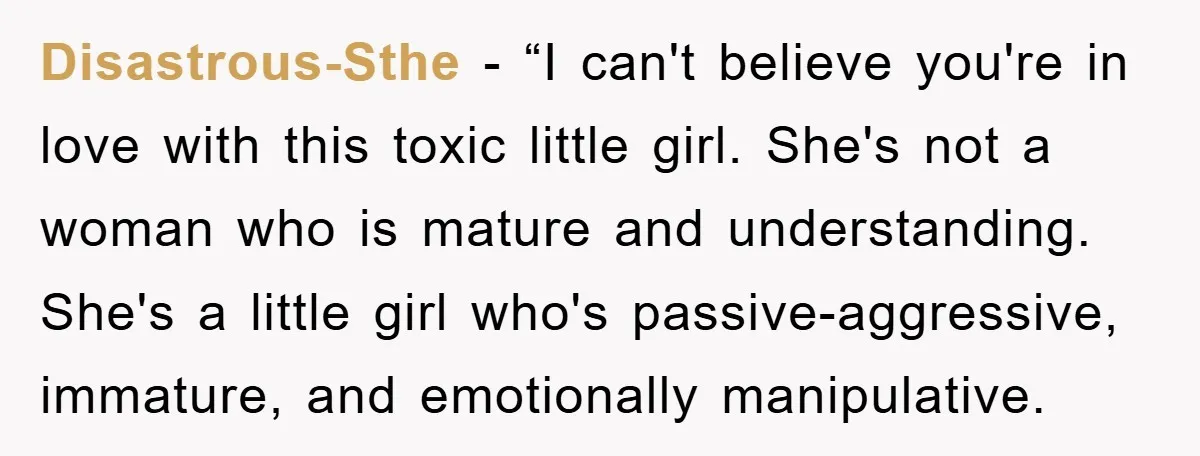Disastrous-Sthe - “I can't believe you're in love with this toxic little girl. She's not a woman who is mature and understanding. She's a little girl who's passive-aggressive, immature, and...