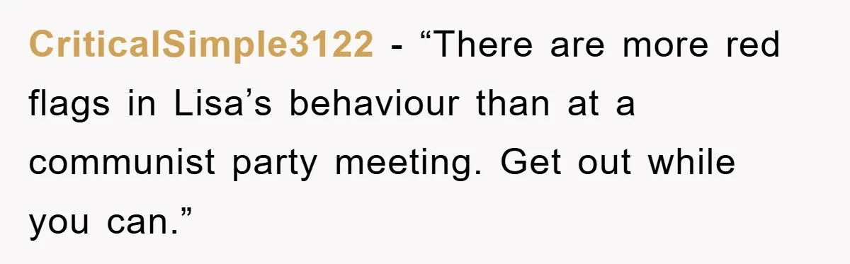 CriticalSimple3122 - “There are more red flags in Lisa’s behaviour than at a communist party meeting. Get out while you can.”
