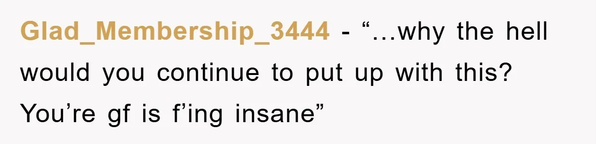 Glad_Membership_3444 - “…why the hell would you continue to put up with this? You’re gf is f’ing insane”