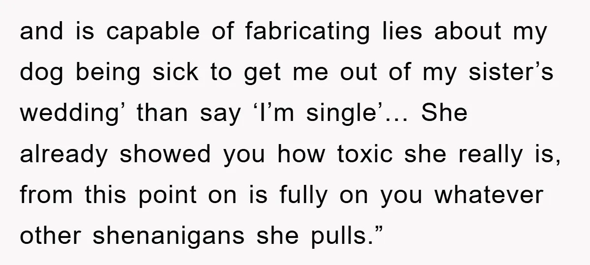 and is capable of fabricating lies about my dog being sick to get me out of my sister’s wedding’ than say ‘I’m single’… She already showed you how toxic she...