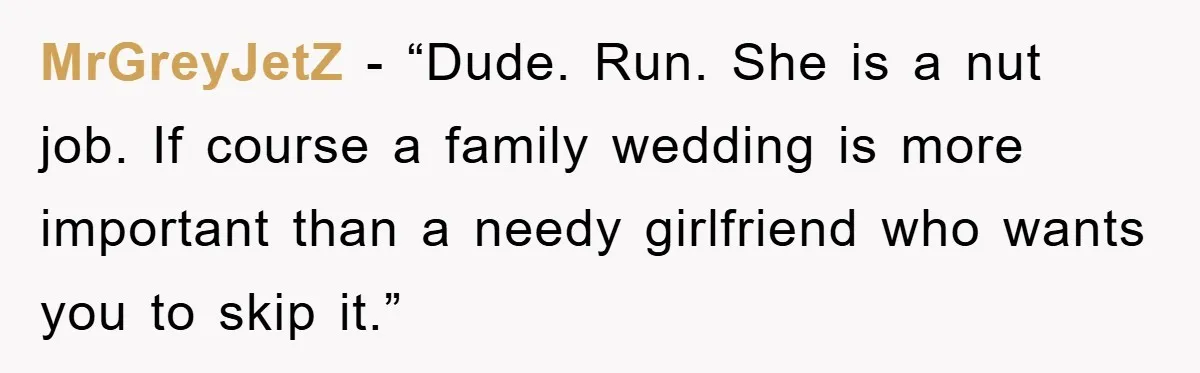 MrGreyJetZ - “Dude. Run. She is a nut job. If course a family wedding is more important than a needy girlfriend who wants you to skip it.”