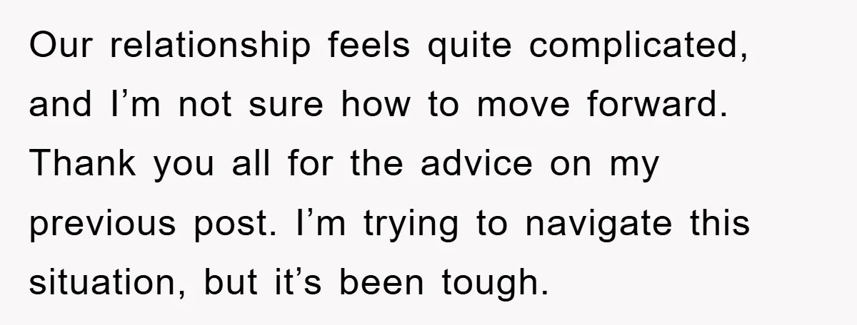 Our relationship feels quite complicated, and I’m not sure how to move forward. Thank you all for the advice on my previous post. I’m trying to navigate this situation, but...