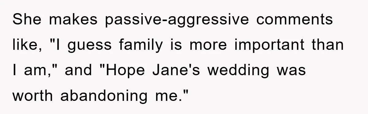 She makes passive-aggressive comments like, "I guess family is more important than I am," and "Hope Jane's wedding was worth abandoning me."