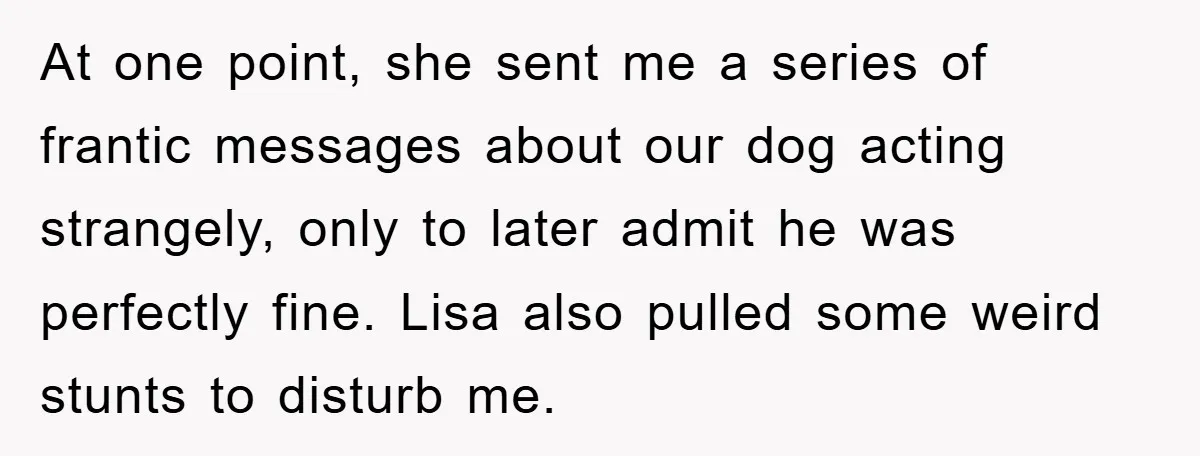 At one point, she sent me a series of frantic messages about our dog acting strangely, only to later admit he was perfectly fine. Lisa also pulled some weird stunts...