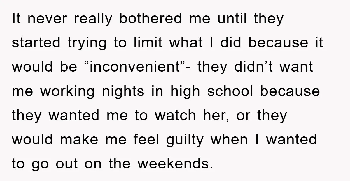 It never really bothered me until they started trying to limit what I did because it would be “inconvenient”- they didn’t want me working nights in high school because they...