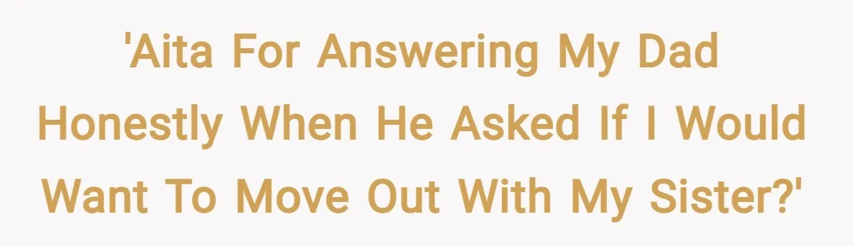 'AITA for answering my dad honestly when he asked if I would want to move out with my sister?'