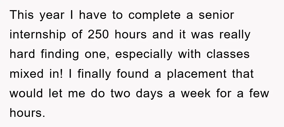 This year I have to complete a senior internship of 250 hours and it was really hard finding one, especially with classes mixed in! I finally found a placement that...