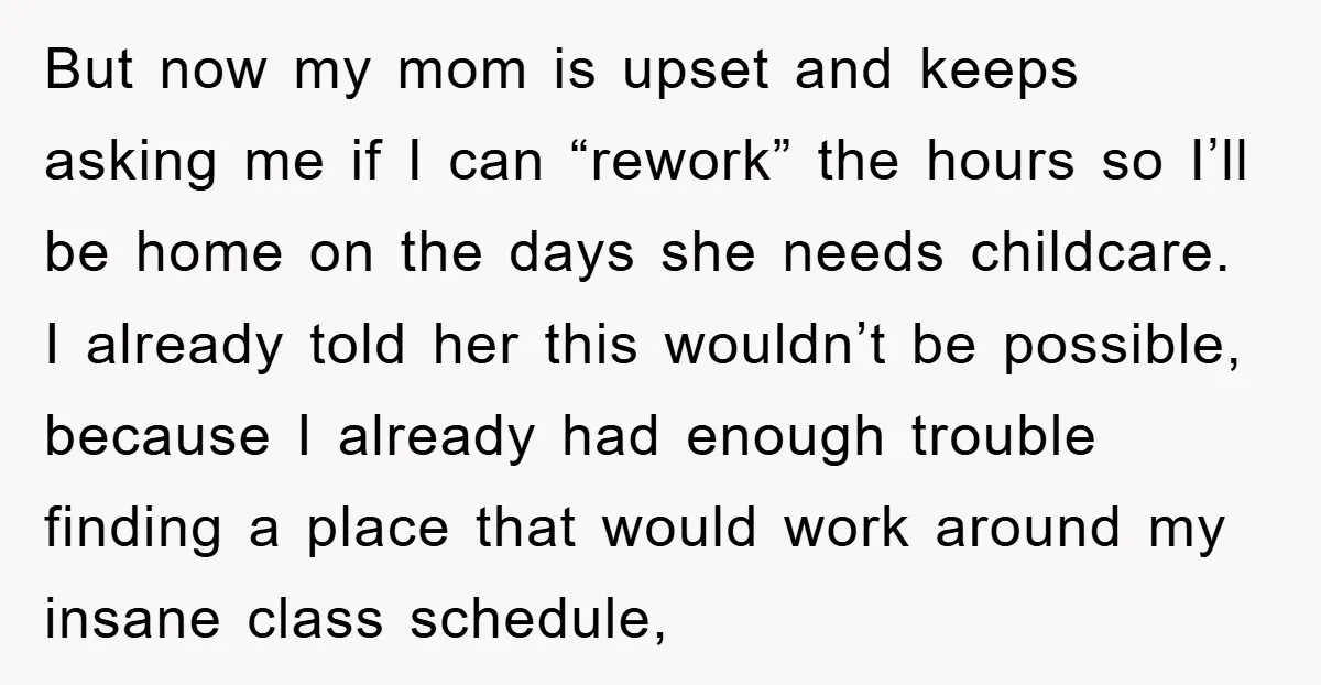 But now my mom is upset and keeps asking me if I can “rework” the hours so I’ll be home on the days she needs childcare. I already told her...