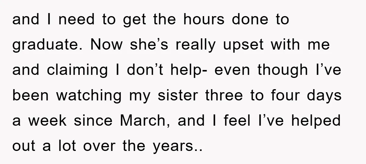 and I need to get the hours done to graduate. Now she’s really upset with me and claiming I don’t help- even though I’ve been watching my sister three to...