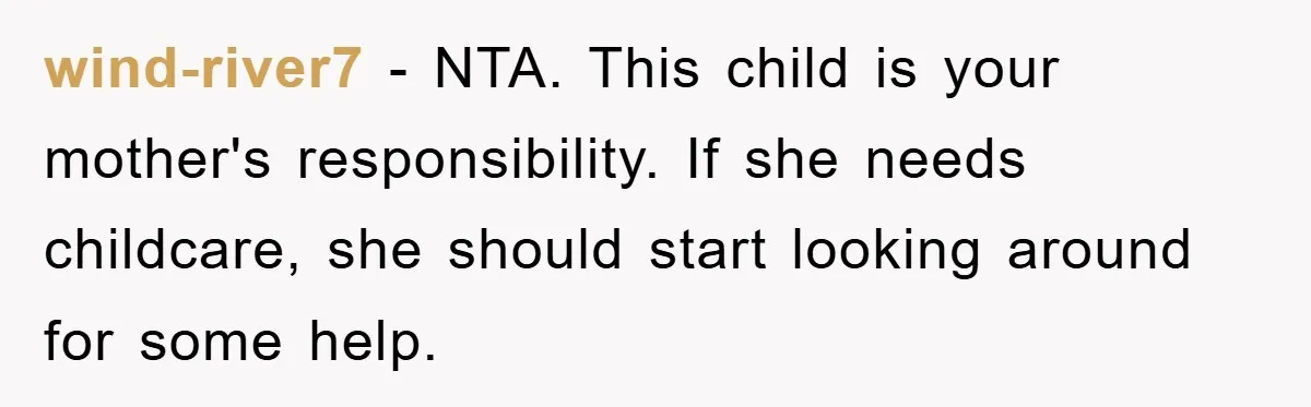 wind-river7 − NTA. This child is your mother's responsibility. If she needs childcare, she should start looking around for some help.