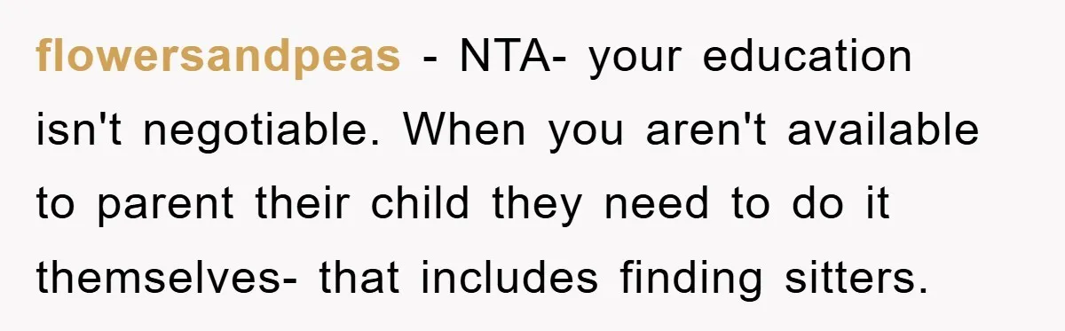 flowersandpeas − NTA- your education isn't negotiable. When you aren't available to parent their child they need to do it themselves- that includes finding sitters.
