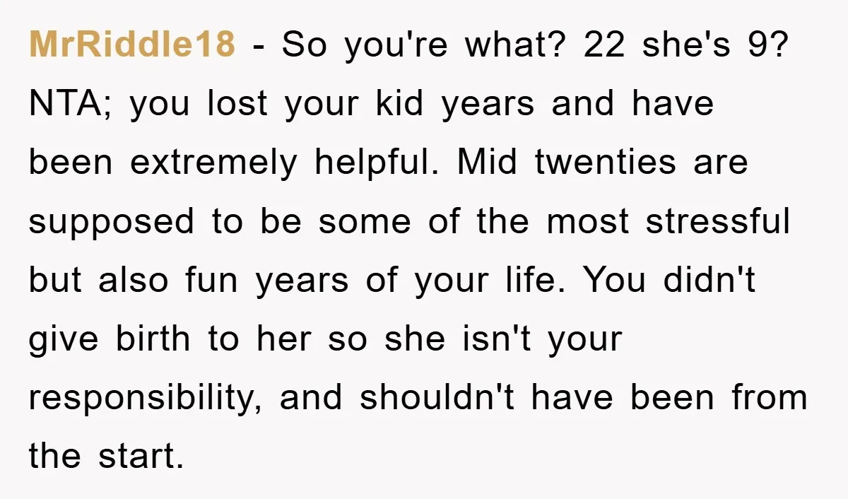 MrRiddle18 − So you're what? 22 she's 9? NTA; you lost your kid years and have been extremely helpful. Mid twenties are supposed to be some of the most stressful...