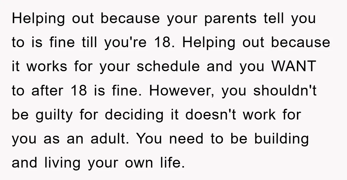 Helping out because your parents tell you to is fine till you're 18. Helping out because it works for your schedule and you WANT to after 18 is fine. However,...