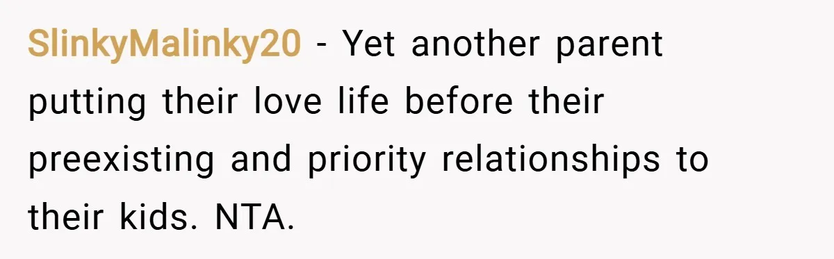 SlinkyMalinky20 − Yet another parent putting their love life before their preexisting and priority relationships to their kids. NTA.