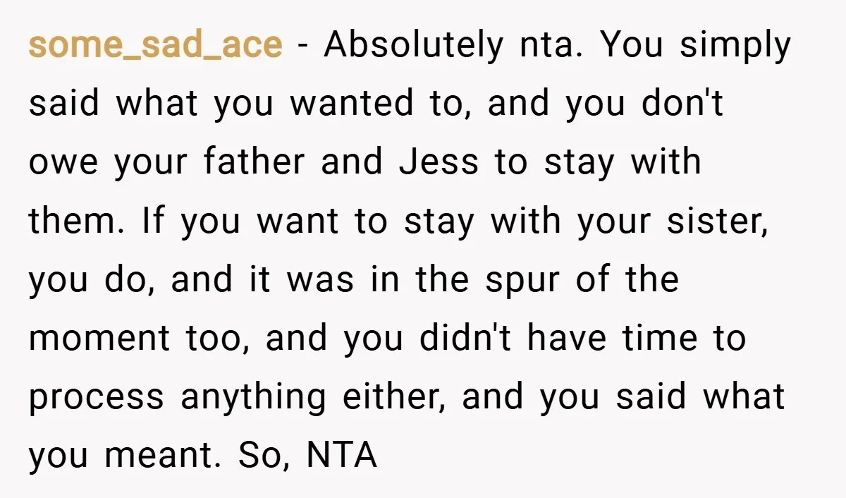 some_sad_ace − Absolutely nta. You simply said what you wanted to, and you don't owe your father and Jess to stay with them. If you want to stay with your...