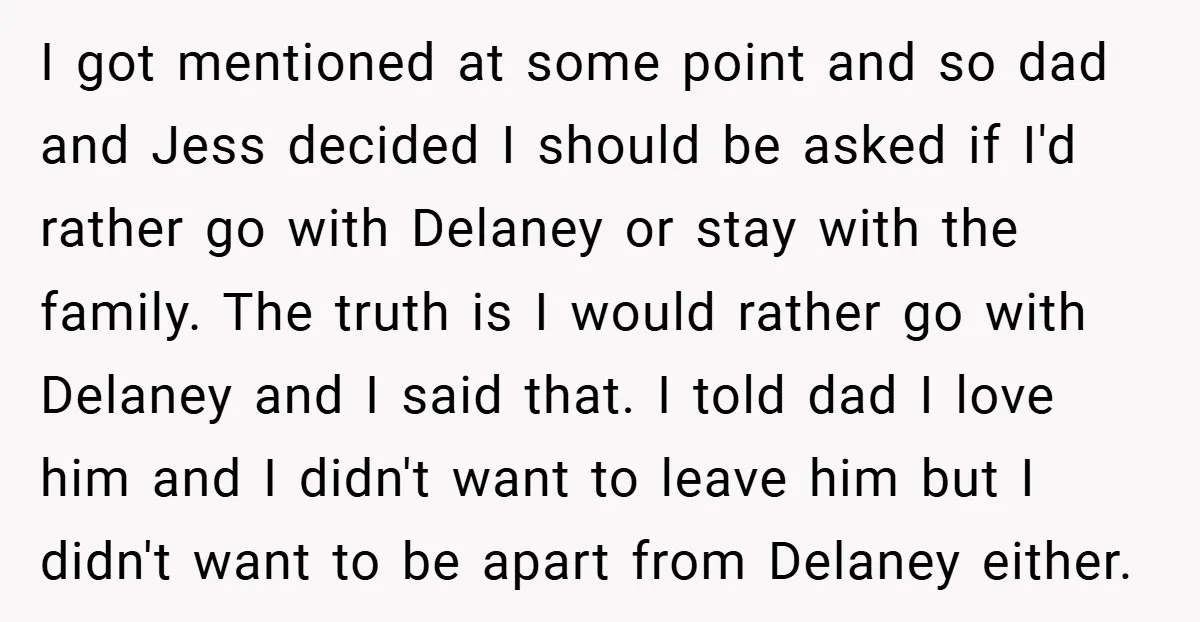 I got mentioned at some point and so dad and Jess decided I should be asked if I'd rather go with Delaney or stay with the family. The truth is...